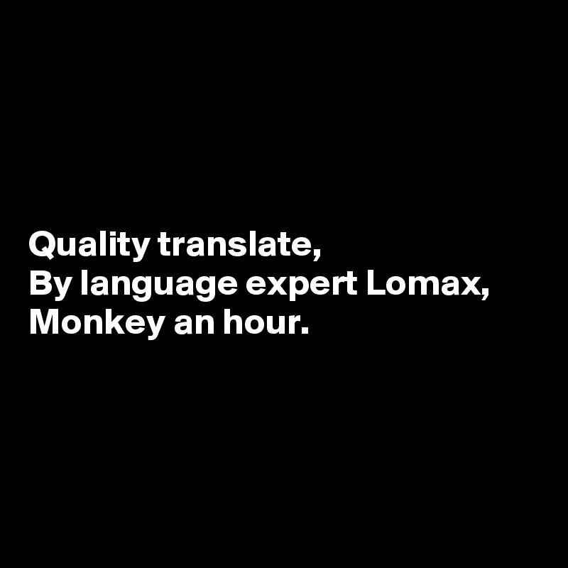




Quality translate,
By language expert Lomax,
Monkey an hour.




