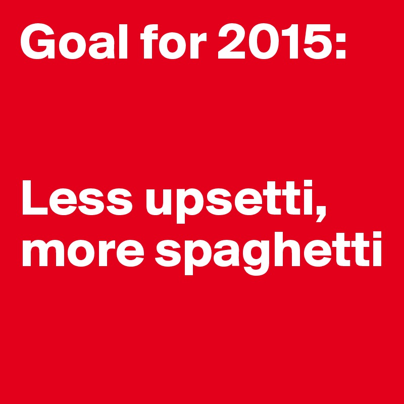 Goal for 2015:


Less upsetti, more spaghetti
