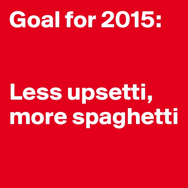 Goal for 2015:


Less upsetti, more spaghetti
