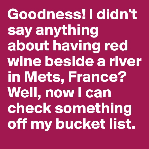 Goodness! I didn't say anything about having red wine beside a river in Mets, France? Well, now I can check something off my bucket list.