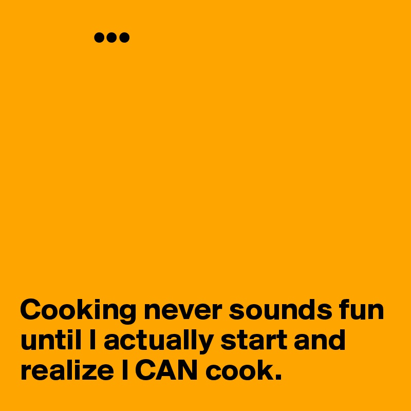             •••








Cooking never sounds fun until I actually start and realize I CAN cook. 
