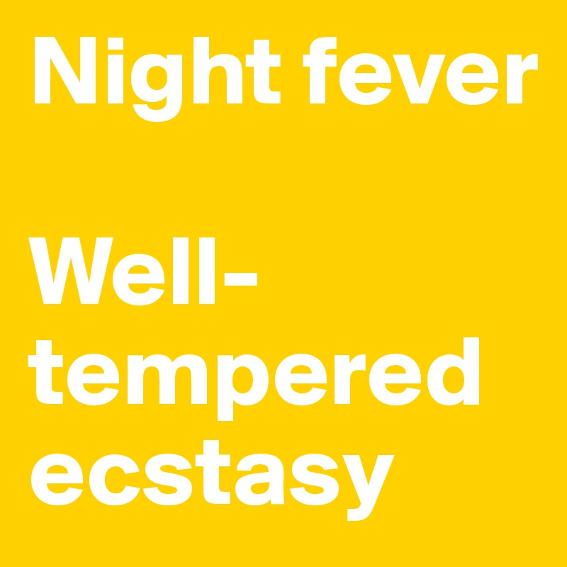 Night fever

Well-tempered ecstasy