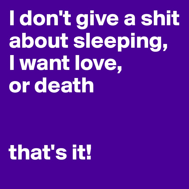 I don't give a shit about sleeping, 
I want love, 
or death 


that's it!