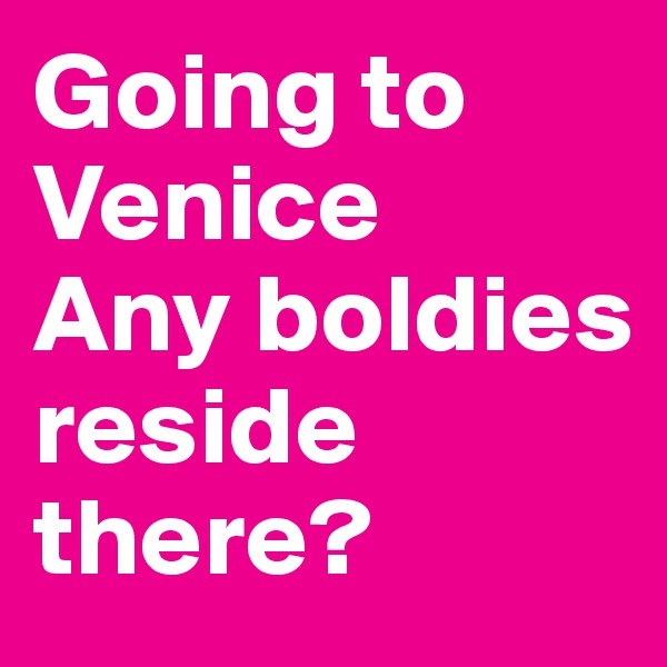 Going to Venice
Any boldies reside there?