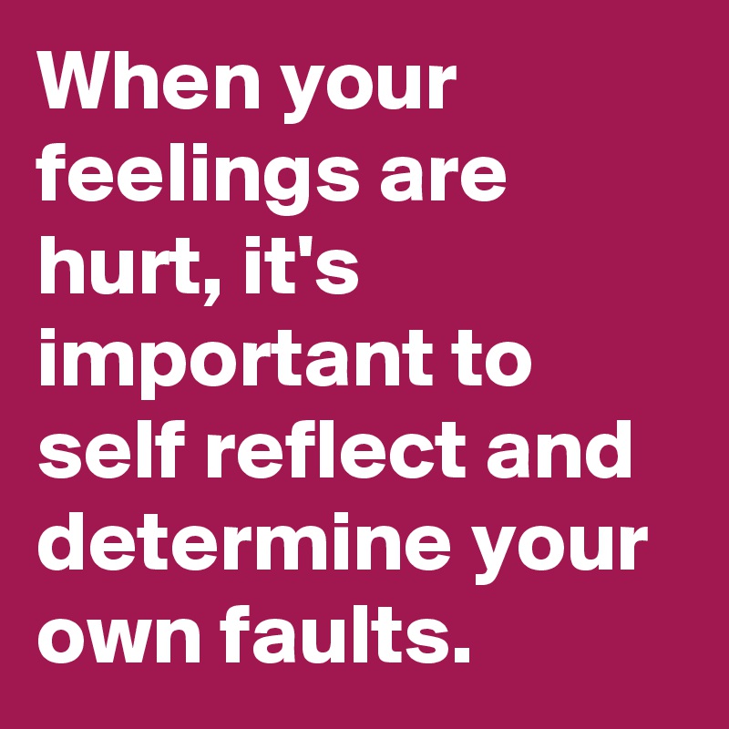 When your feelings are hurt, it's important to self reflect and ...