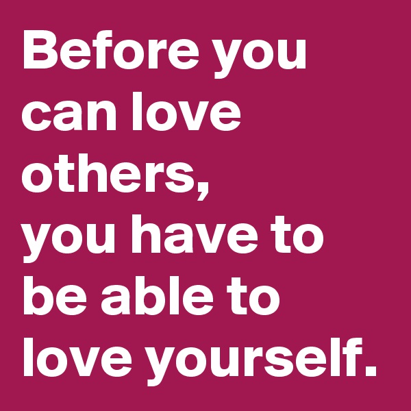 Before you can love others, 
you have to be able to love yourself. 