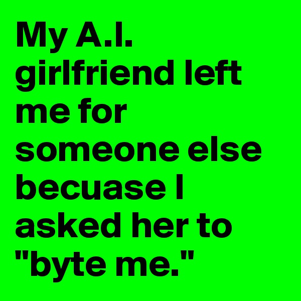 My A.I. girlfriend left me for someone else becuase I asked her to "byte me."