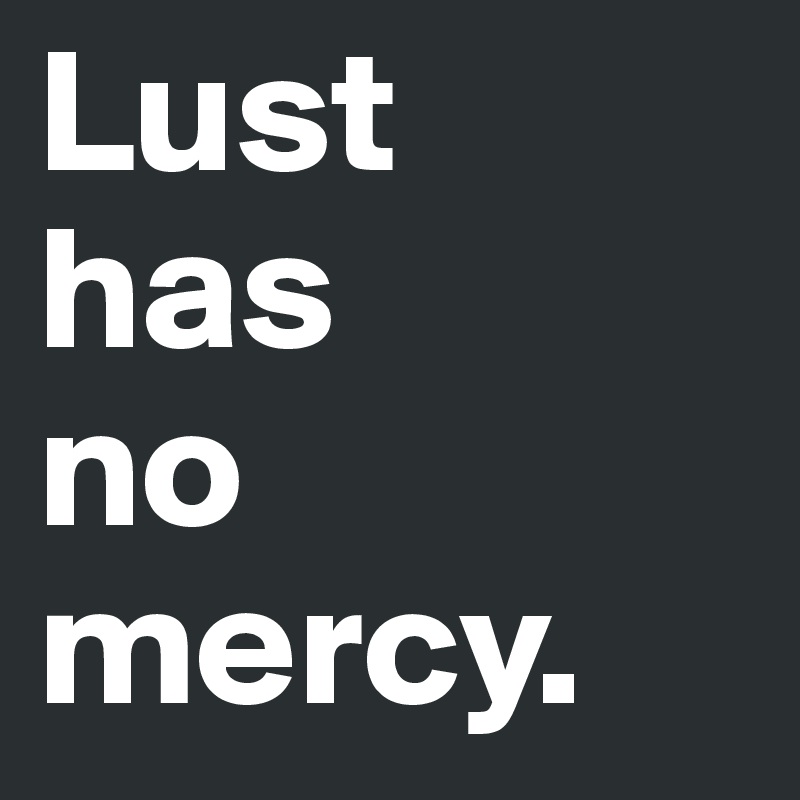 Lust 
has 
no 
mercy.