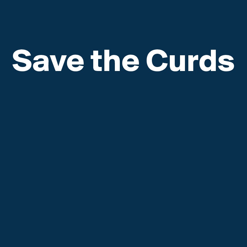 
Save the Curds



