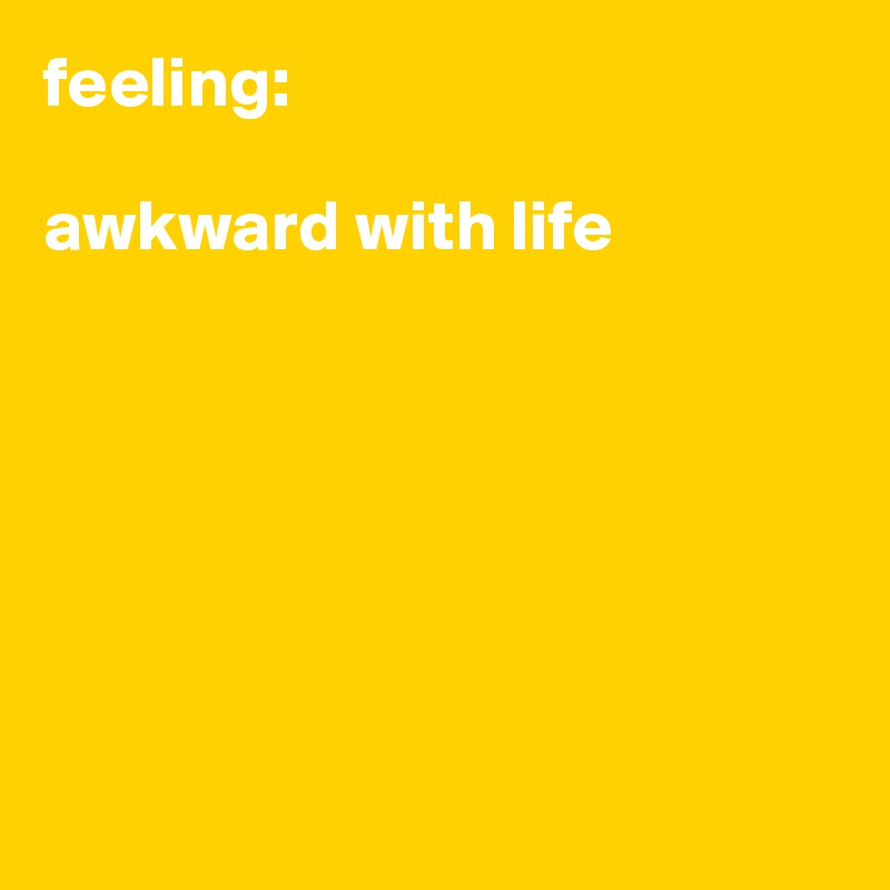 feeling:

awkward with life







