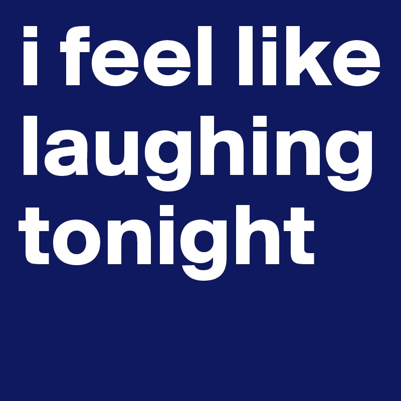 i feel like laughing tonight