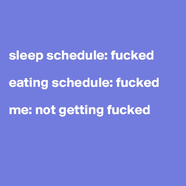 


sleep schedule: fucked

eating schedule: fucked

me: not getting fucked 



