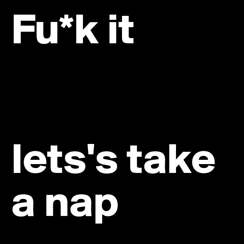 Fu*k it 


lets's take a nap