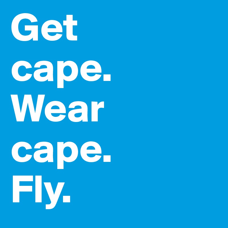 Get 
cape.
Wear 
cape.
Fly.