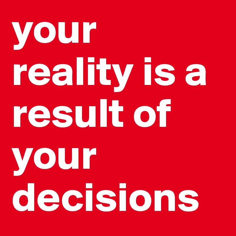 your reality is a result of your decisions