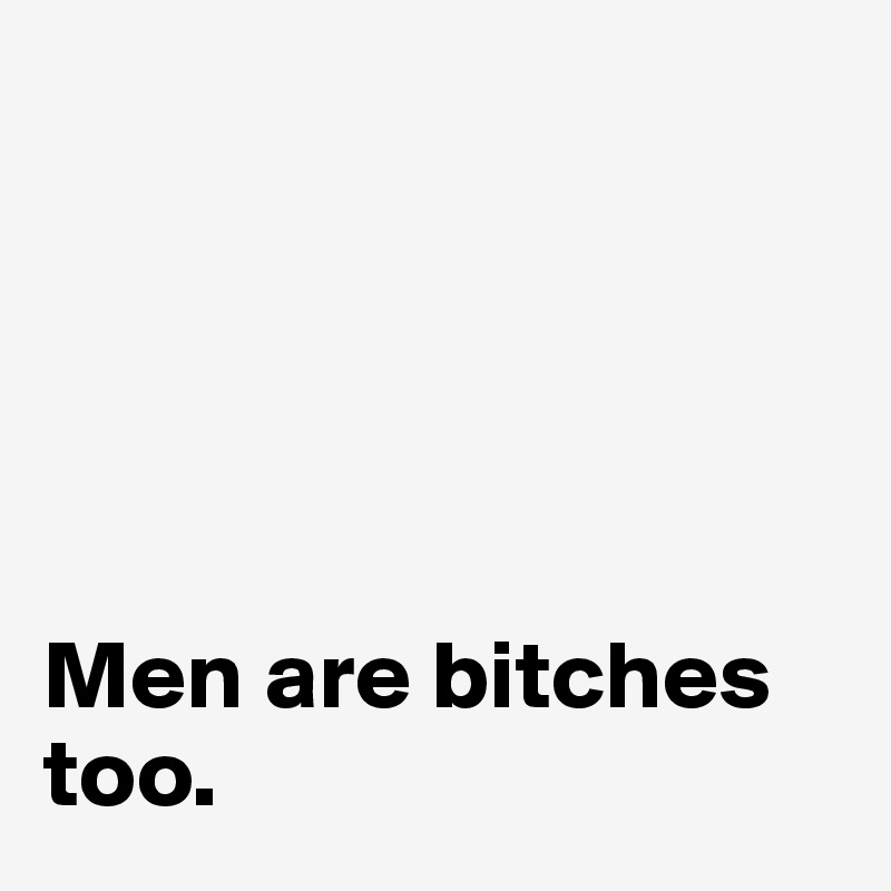 





Men are bitches too.