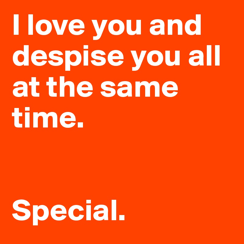 I love you and despise you all at the same time. 


Special. 