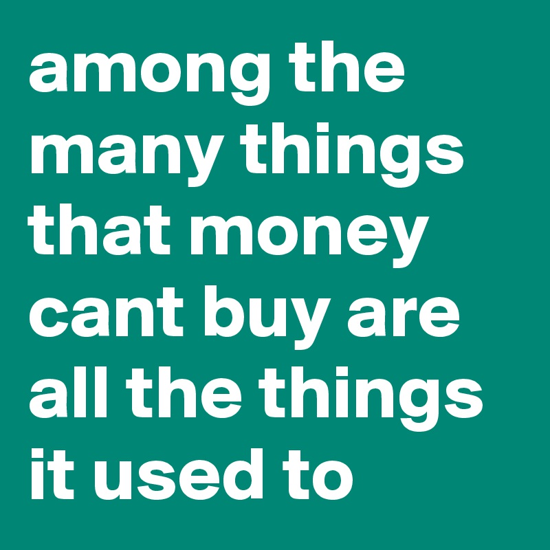 among the many things that money cant buy are all the things it used to