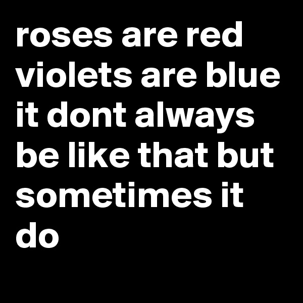 roses are red violets are blue it dont always be like that but sometimes it do