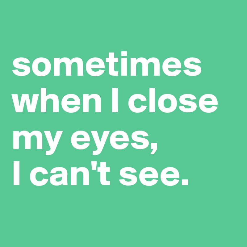 Sometimes When I Close My Eyes I Can T See Post By Chrizzlybeer On Boldomatic