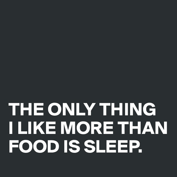 




THE ONLY THING 
I LIKE MORE THAN FOOD IS SLEEP.