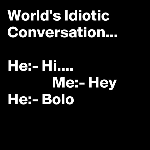 World's Idiotic Conversation...

He:- Hi....
              Me:- Hey
He:- Bolo

