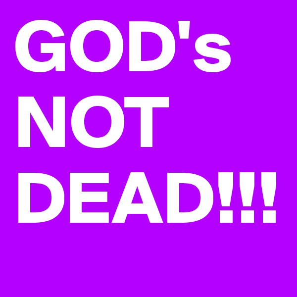 GOD's
NOT
DEAD!!!
