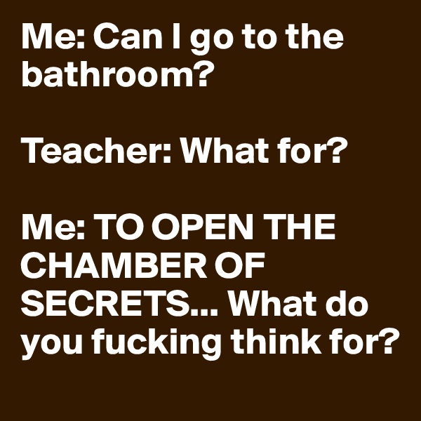 Me: Can I go to the bathroom?

Teacher: What for?

Me: TO OPEN THE CHAMBER OF SECRETS... What do you fucking think for?