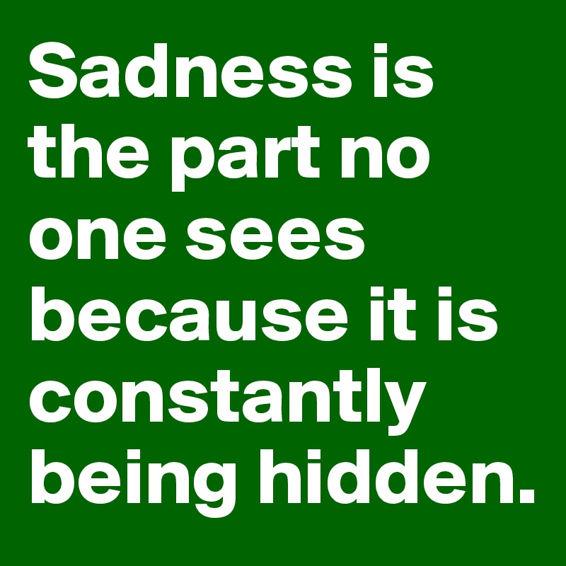 Sadness is the part no one sees because it is constantly being hidden. 