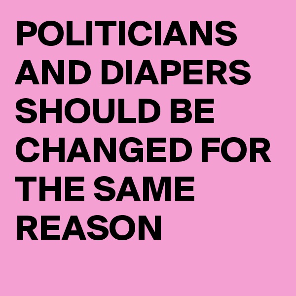 POLITICIANS AND DIAPERS SHOULD BE CHANGED FOR THE SAME REASON