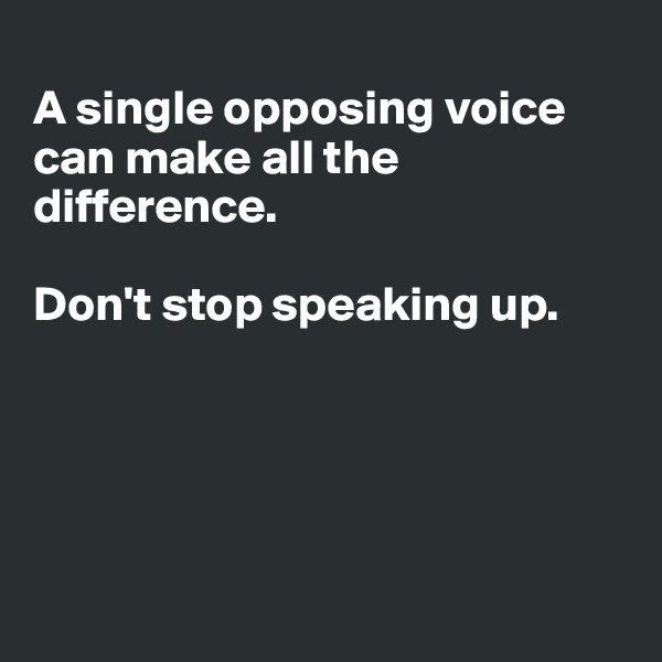 
A single opposing voice can make all the difference.

Don't stop speaking up. 





