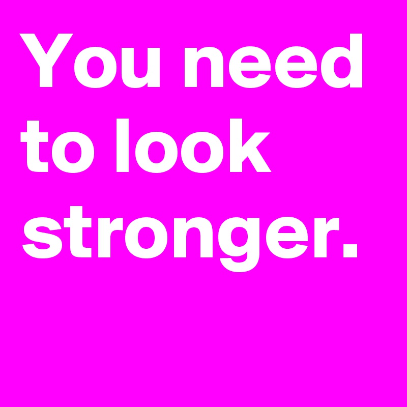 You need to look stronger. 
