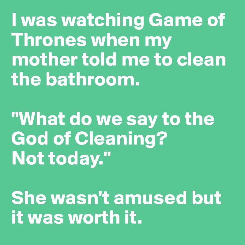 I was watching Game of Thrones when my mother told me to clean the bathroom.

"What do we say to the God of Cleaning? 
Not today." 

She wasn't amused but it was worth it. 