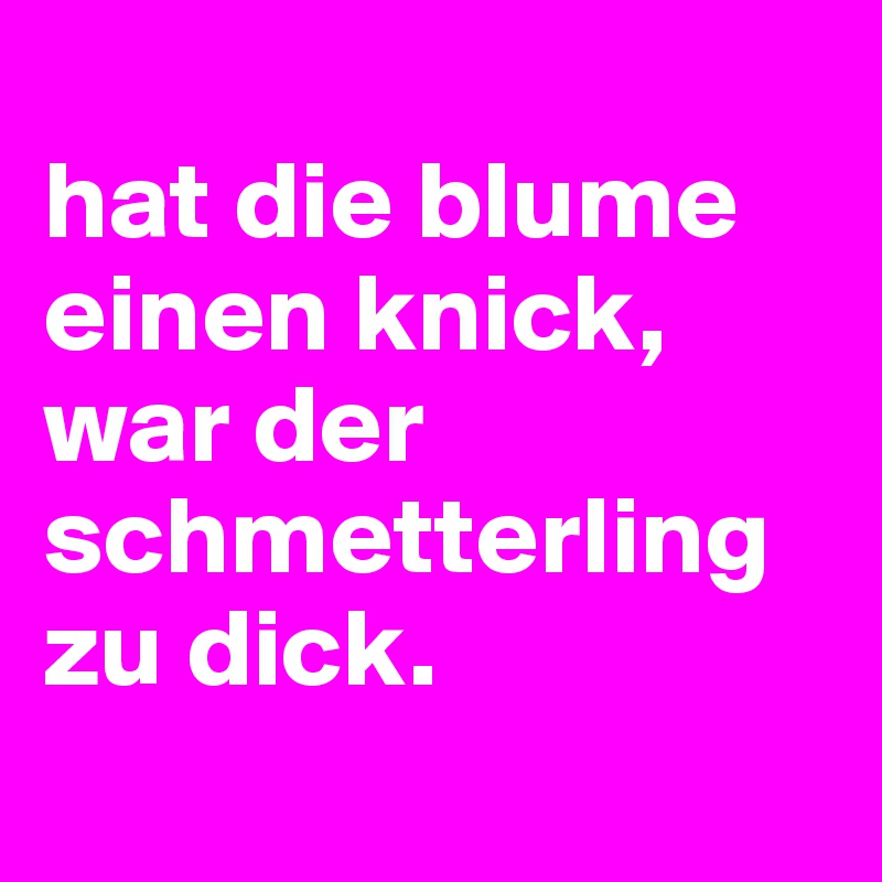 
hat die blume einen knick, war der schmetterling zu dick.
