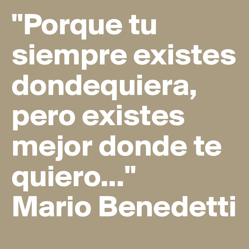 "Porque tu siempre existes dondequiera, pero existes mejor donde te quiero..."
Mario Benedetti