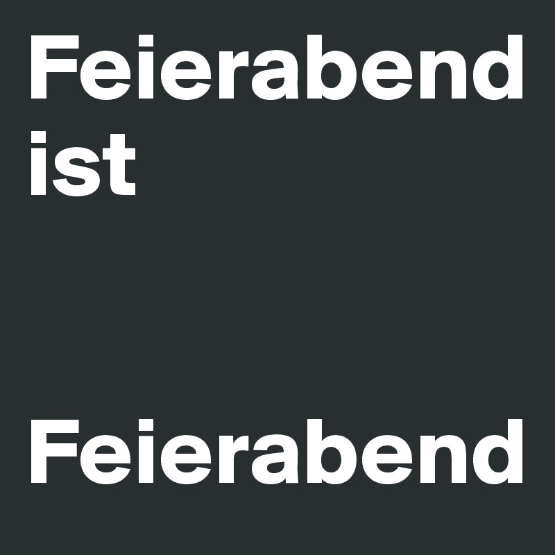 Feierabend ist 


Feierabend