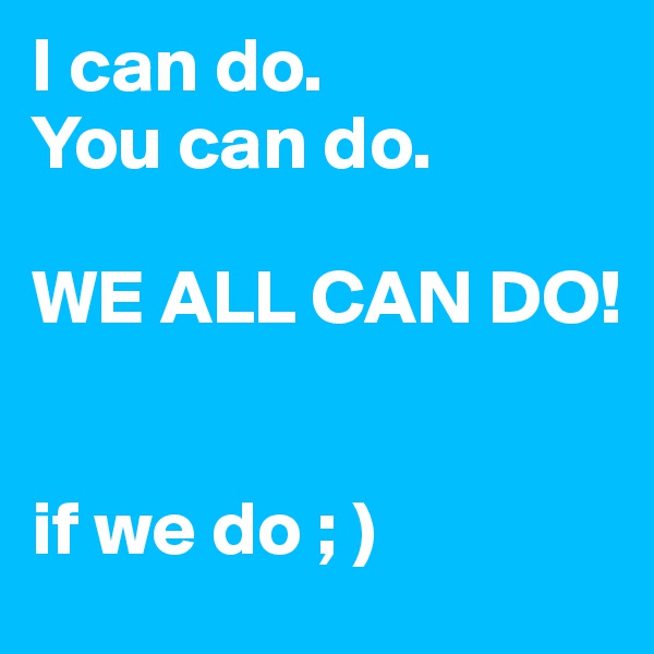 I can do.
You can do.

WE ALL CAN DO!


if we do ; )