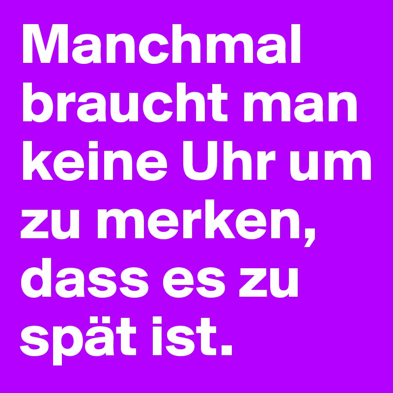 Manchmal braucht man keine Uhr um zu merken, dass es zu spät ist.