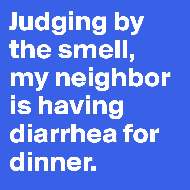 Judging by the smell, my neighbor is having diarrhea for dinner.