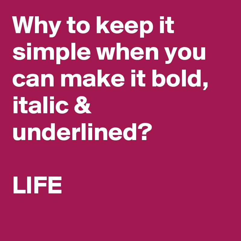 Why to keep it simple when you can make it bold, italic & underlined?

LIFE
