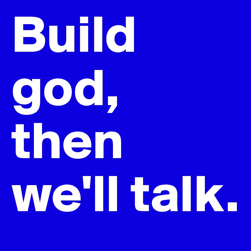 Build god, then we'll talk.