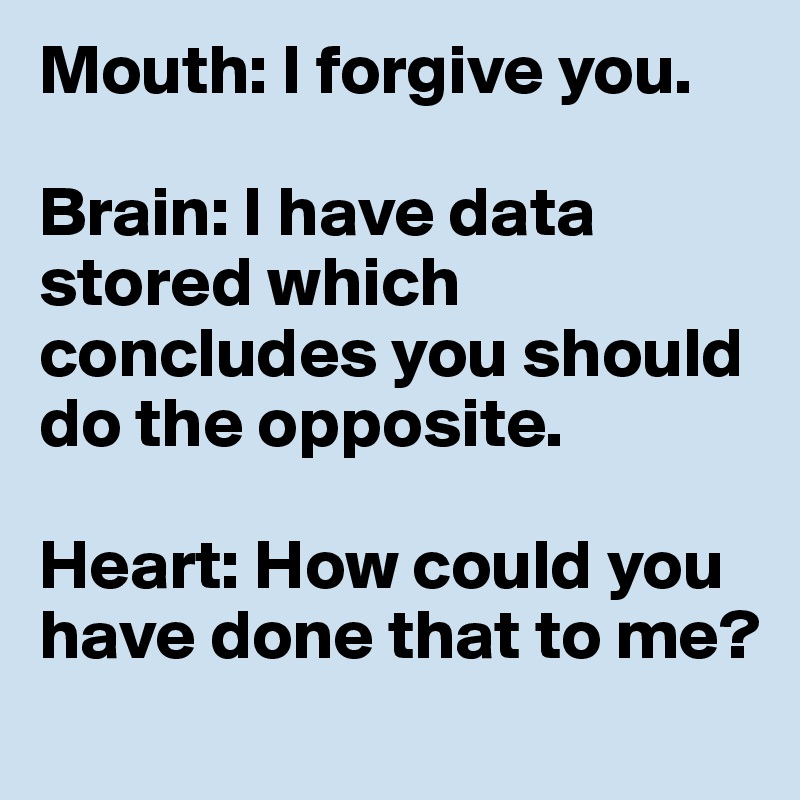 Mouth: I forgive you.   

Brain: I have data stored which concludes you should do the opposite.   

Heart: How could you have done that to me?