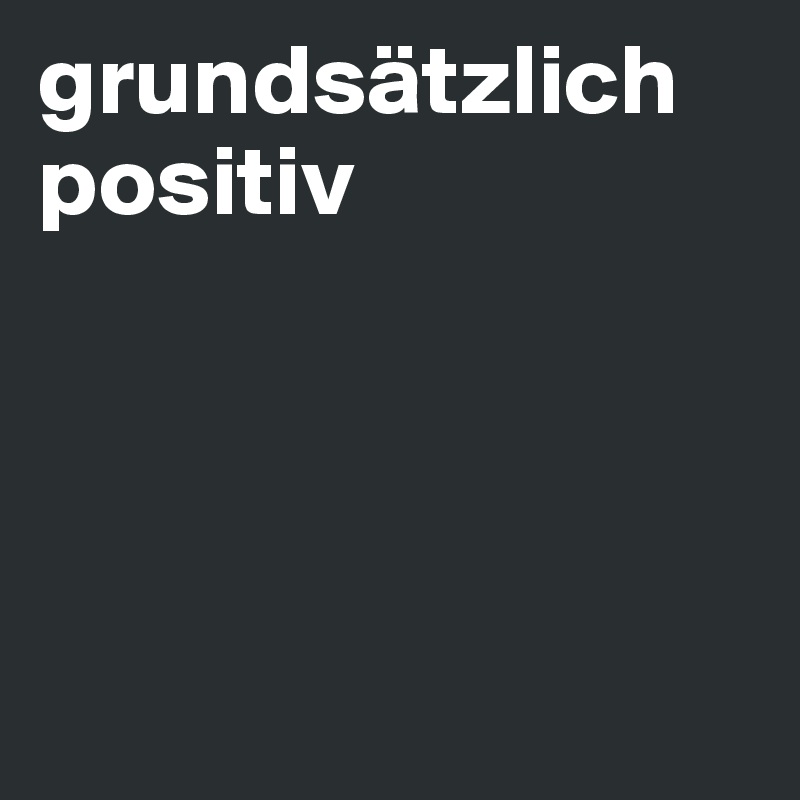 grundsätzlich positiv




