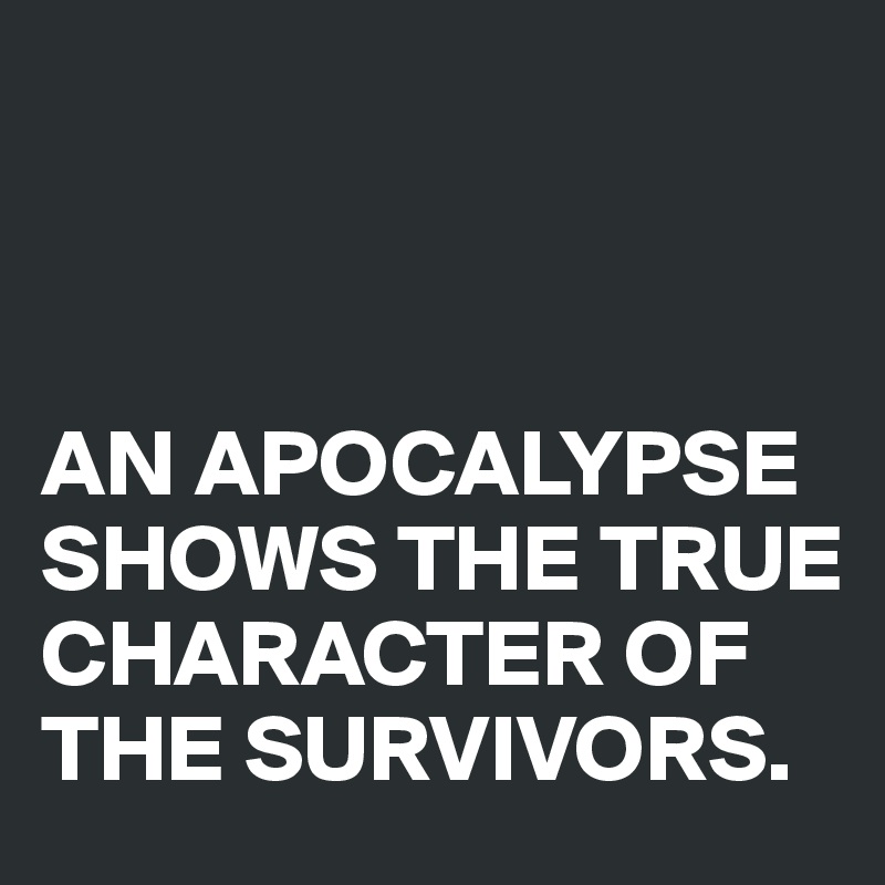 



AN APOCALYPSE SHOWS THE TRUE CHARACTER OF THE SURVIVORS.