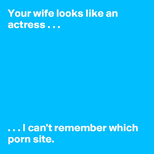 Your wife looks like an actress . . .








. . . I can't remember which porn site. 