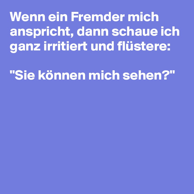Wenn ein Fremder mich anspricht, dann schaue ich ganz irritiert und flüstere:

"Sie können mich sehen?"





