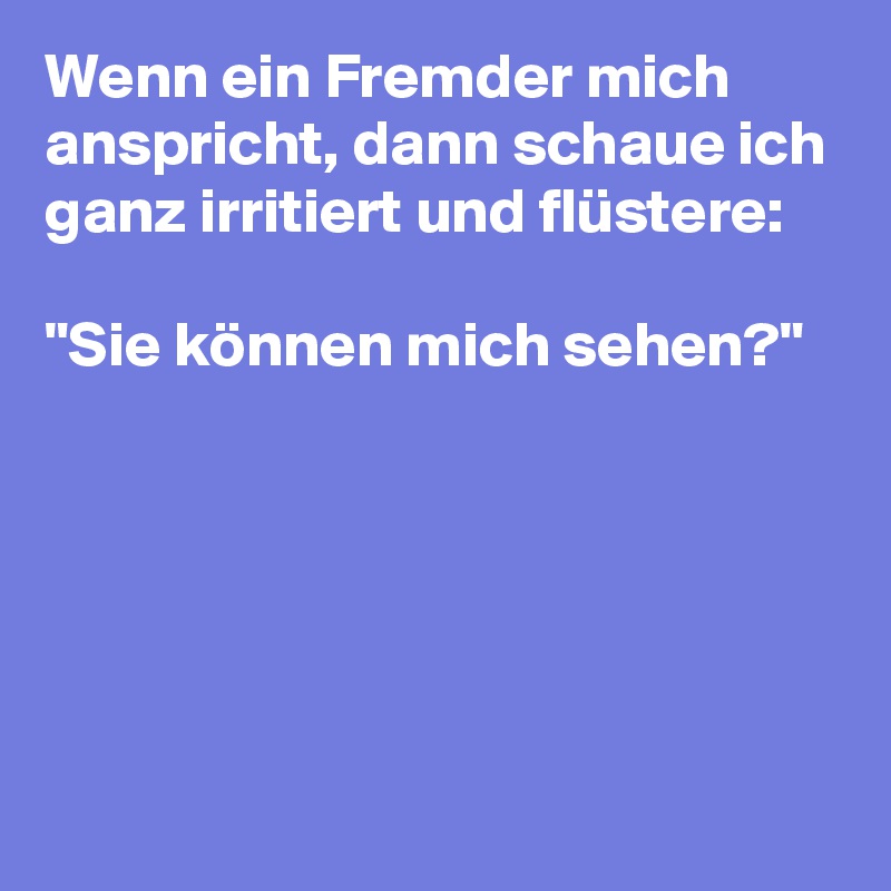 Wenn ein Fremder mich anspricht, dann schaue ich ganz irritiert und flüstere:

"Sie können mich sehen?"





