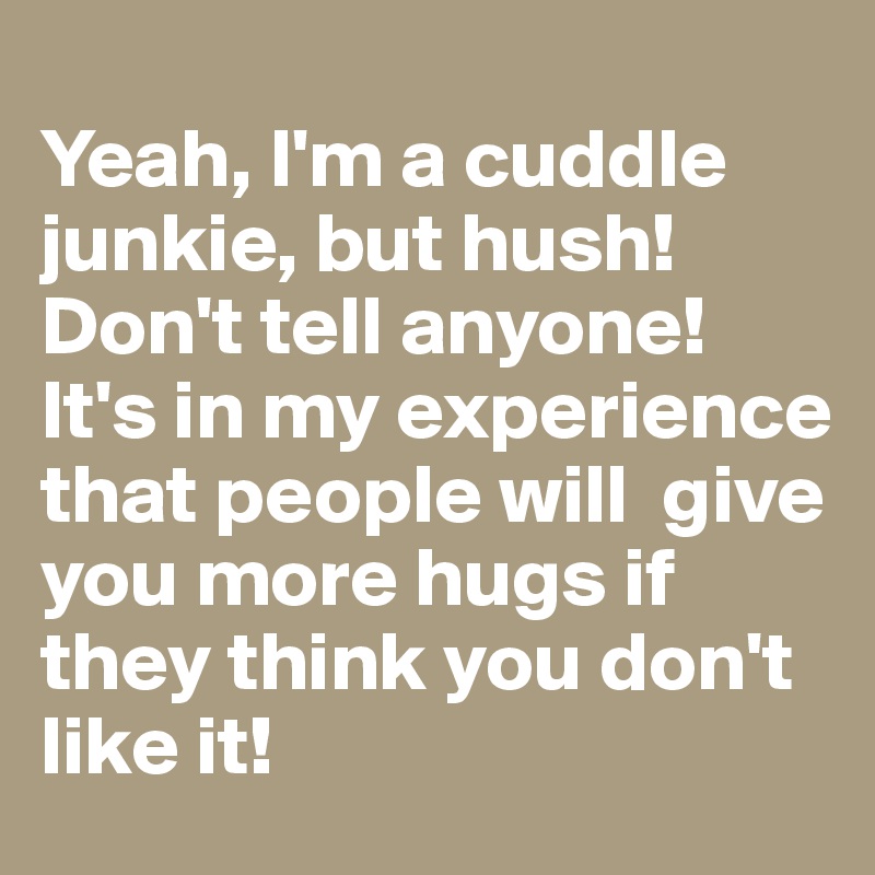 
Yeah, I'm a cuddle junkie, but hush! 
Don't tell anyone!
It's in my experience that people will  give you more hugs if they think you don't like it!