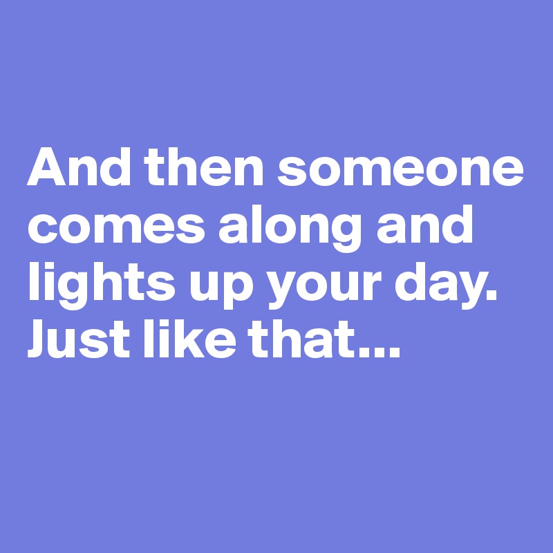 

And then someone comes along and lights up your day. 
Just like that...

