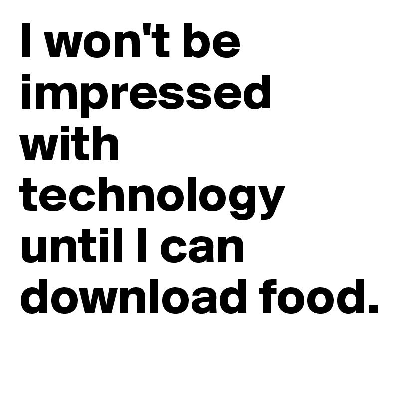 I won't be impressed with technology until I can download food.